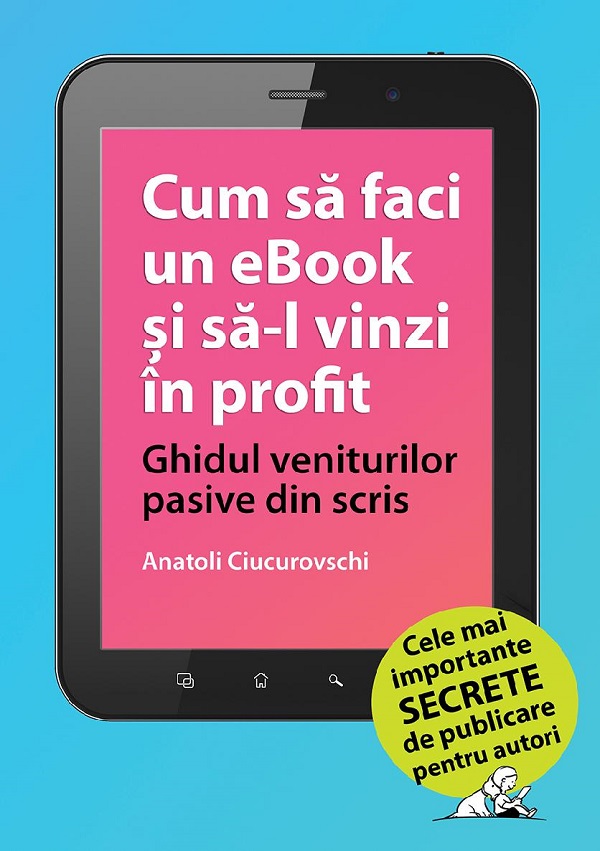 eBook Cum sa faci un eBook si sa-l vinzi in profit. Ghidul veniturilor pasive din scris - Anatoli Ciucurovschi