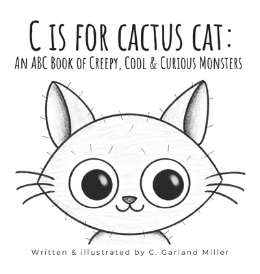 C is for Cactus Cat: An ABC Book of Creepy, Cool & Curious Monsters - C. Garland Miller