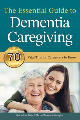 The Essential Guide to Dementia Caregiving: 70 Vital Tips for Caregivers to Know - Lindsay White