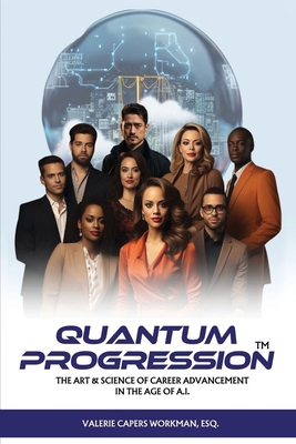 Quantum Progression: The Art & Science of Career Advancement in the Age of A.I. - Valerie Capers`workman