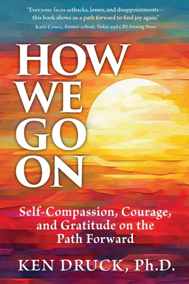 How We Go On: Self-Compassion, Courage, and Gratitude on the Path Forward - Ken Druck