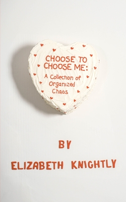 Choose To Choose Me: A Collection of Organized Chaos - Elizabeth Knightly