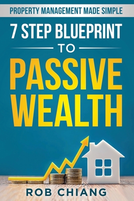 7 Step Blueprint to Passive Wealth: Property Management Made Simple - Rob Chiang