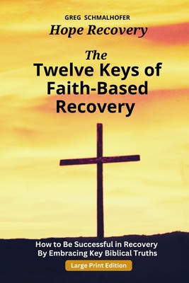 The Twelve Keys of Faith-Based Recovery: How to Be Successful in Recovery By Embracing Key Biblical Truths - Greg Schmalhofer