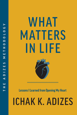 What Matters in Life: Lessons I Learned from Opening My Heart - Ichak K. Adizes