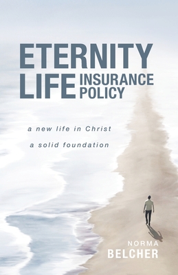 Eternity Life Insurance Policy: A New Life in Christ, A Solid Foundation - Norma Belcher
