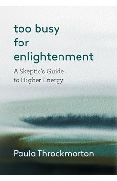 Coperta cărții 'Too Busy For Enlightenment: A Skeptic's Guide to Higher Energy - Paula Throckmorton'