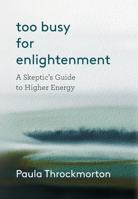 Coperta cărții 'Too Busy For Enlightenment: A Skeptic's Guide to Higher Energy - Paula Throckmorton'