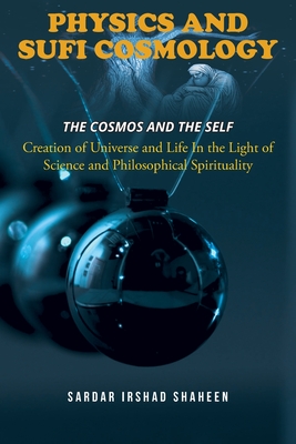 Physics and Sufi Cosmology: Creation of Universe and Life In the Light of Science and Philosophical Spirituality (The Cosmos and the Self) - Sardar Irshad Shaheen