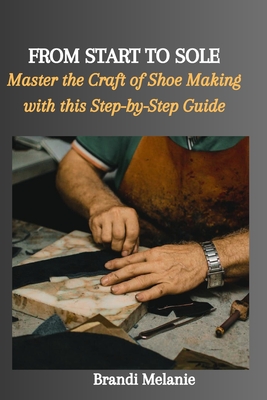 From Start to Sole: Master the Craft of Shoe Making with this Step-by-Step Guide - Brandi Melanie