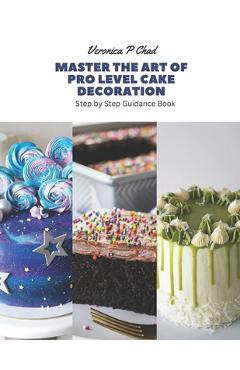 Poza produsului Master the Art of Pro Level Cake Decoration: Step by Step Guidance Book - Veronica P. Chad
