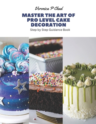 Master the Art of Pro Level Cake Decoration: Step by Step Guidance Book - Veronica P. Chad