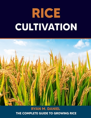 Rice Cultivation: The Complete Guide to Growing Rice - Ryan M. Daniel