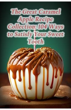Poza produsului The Great Caramel Apple Recipe Collection: 104 Ways to Satisfy Your Sweet Tooth - The Hidden Gem Saka