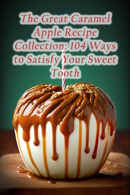 The Great Caramel Apple Recipe Collection: 104 Ways to Satisfy Your Sweet Tooth - The Hidden Gem Saka