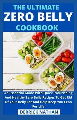 The Ultimate Zero Belly Cookbook: An Essential Guide With Quick, Nourishing And Healthy Zero Belly Recipes To Get Rid Of Your Belly Fat And Help Keep - Derrick Nathan