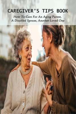 Caregiver's Tips Book: How To Care For An Aging Parent, A Disabled Spouse, Another Loved One: Caring For A Disabled Spouse - Antwan Blaire