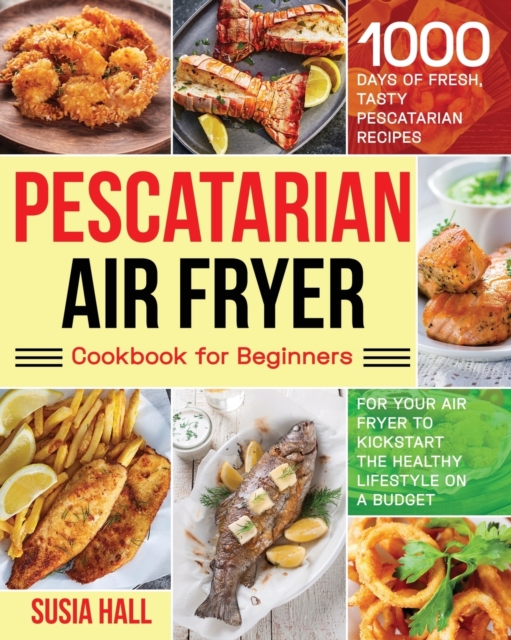 Pescatarian Air Fryer Cookbook for Beginners: 1000 Days of Fresh, Tasty Pescatarian Recipes for Your Air Fryer to Kickstart The Healthy Lifestyle on A - Susia Hall