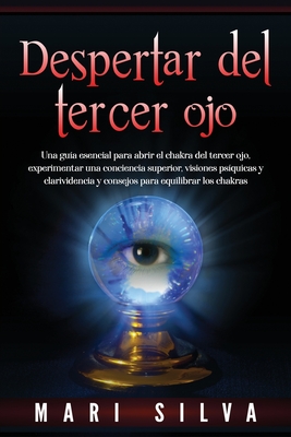 Despertar del tercer ojo: Una guía esencial para abrir el chakra del tercer ojo, experimentar una conciencia superior, visiones psíquicas y clar - Mari Silva
