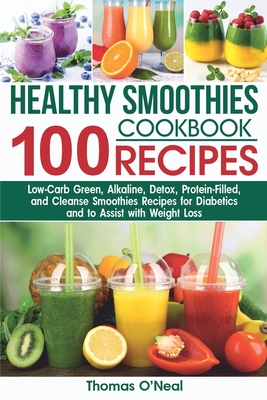Healthy Smoothies Cookbook. 100 Recipes: Low-Carb Green, Alkaline, Detox, Protein-Filled, and Cleanse Smoothies Recipes for Diabetics and to Assist wi - Thomas O'neal