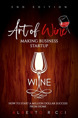 Art of Wine Making Business Startup: How to Start a Million Dollar Success from Home - Alberto Ricci