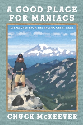 A Good Place For Maniacs: Dispatches From The Pacific Crest Trail - Chuck Mckeever