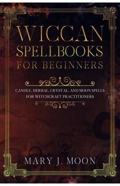 Coperta cărții 'Wiccan Spellbooks for Beginners: Candle, Herbal, Crystal, and Moon Spells for Witchcraft Practitioners - Mary J. Moon'