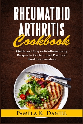 Rheumatoid Arthritis Cookbook: Quick and Easy Anti-Inflammatory Recipes to Control Joint Pain and Heal Inflammation - Pamela K. Daniel