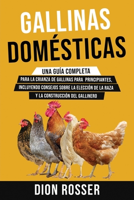 Gallinas domésticas: Una guía completa para la crianza de gallinas para principiantes, incluyendo consejos sobre la elección de la raza y l - Dion Rosser