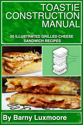 Toastie Construction Manual: 50 Illustrated Grilled Cheese Sandwich Recipes - Barny Luxmoore