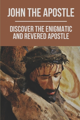 John The Apostle: Discover The Enigmatic And Revered Apostle: Son Of Thunder To Apostle Of Love - Fermin Koskie