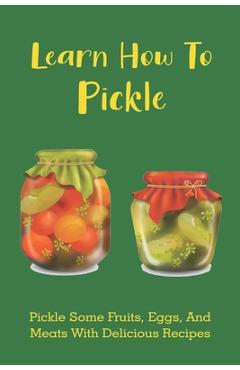Learn How To Pickle: Pickle Some Fruits, Eggs, And Meats With Delicious Recipes: How To Pickle Almost Anything - Mammie Perocho