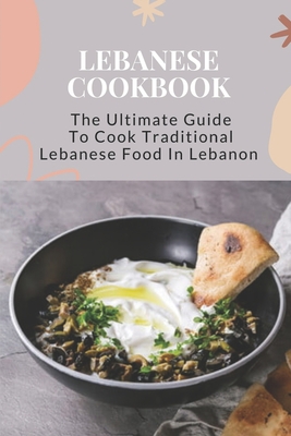 Lebanese Cookbook: The Ultimate Guide To Cook Traditional Lebanese Food In Lebanon: Lebanese Dinner Party Recipes - Kathe Coufal