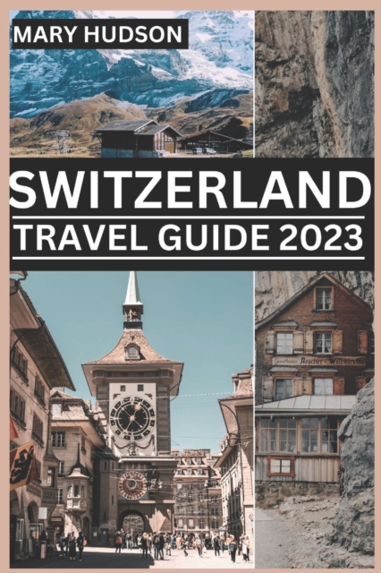Switzerland Travel Guide 2023: The Swiss Adventure Awaits: Your Unmissable Travel Guide For 2023 - Mary Hudson