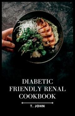 Coperta cărții 'Diabetic-Friendly Renal Cookbook: A Nourishing Guide for Diabetics with Renal Health in Mind - T. John'