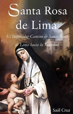 Santa Rosa de Lima: El Inspirador Camino de Santa Rosa de Lima hacia la Santidad - Saul Cruz