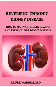 Reversing Chronic Kidney Disease: How to Maintain Kidney Health and Prevent Undergoing Dialysis - Laura Warren M. D.