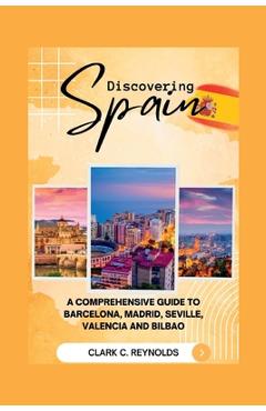 Poza produsului Discovering Spain: A Comprehensive Guide to Barcelona, Madrid, Seville, Valencia, and Bilbao - Clark C. Reynolds