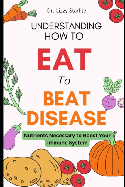 Understanding How to Eat To Beat Disease: Nutrients Necessary to Boost Your Immune System - Lizzy Starlite