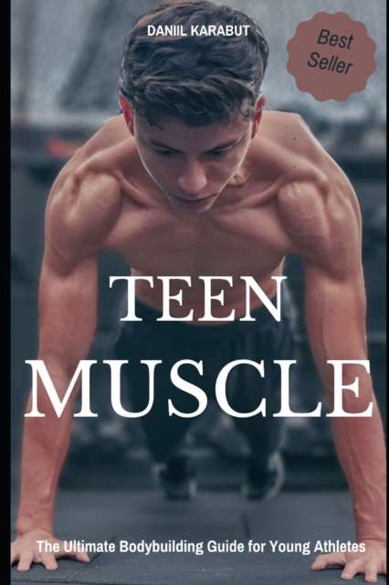 Teen Muscle: The Ultimate Bodybuilding Guide for Young Athletes - Daniil Karabut