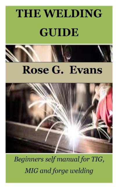 The Welding Guide: Beginners self manual for TIG, MIG and forge welding - Rose G. Evans