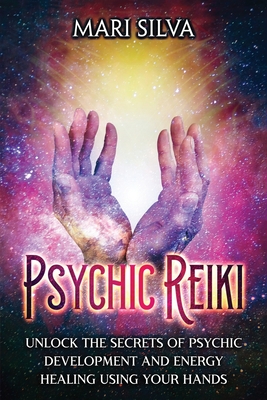 Psychic Reiki: Unlock the Secrets of Psychic Development and Energy Healing Using Your Hands - Mari Silva