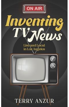 Coperta cărții 'Inventing TV News. Live and Local in Los Angeles. - Terry Anzur'