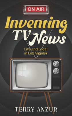 Coperta cărții 'Inventing TV News. Live and Local in Los Angeles. - Terry Anzur'