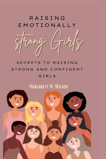 Raising emotionally strong girls: Secrets to Raising Strong and Confident Girls - Margarett M. Wilson