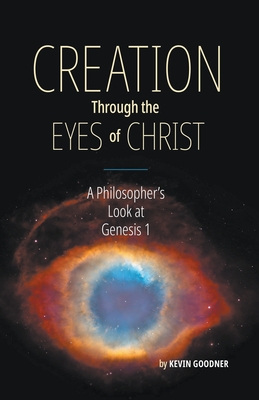 Creation Through the Eyes of Christ: A Philosopher's Look at Genesis 1 - Kevin Goodner