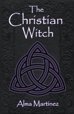 The Christian Witch: Beginners Guide to Christian Witchcraft and Ritualistic Magic - Alma Martinez