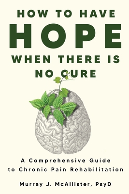 How to Have Hope When There is No Cure: A comprehensive guide to chronic pain rehabilitation - Murray J. Mcallister