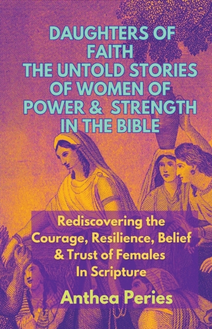 Daughters of Faith: The Untold Stories of Women of Power and Strength in the Bible Rediscovering the Courage, Resilience, Belief And Trust - Anthea Peries