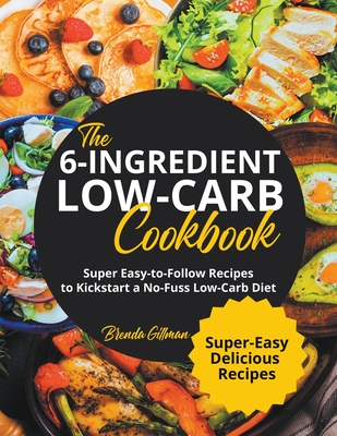 The 6-Ingredient Low-Carb Cookbook Super Easy-to-Follow Recipes to Kickstart a No-Fuss Low-Carb Diet - Brenda Gillman